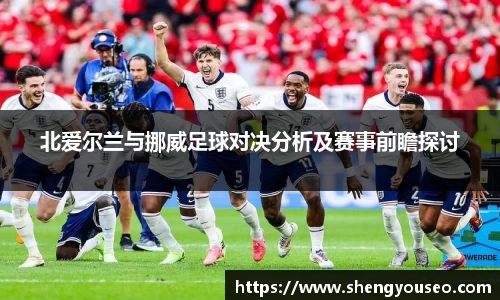 北爱尔兰与挪威足球对决分析及赛事前瞻探讨