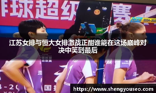 江苏女排与恒大女排激战正酣谁能在这场巅峰对决中笑到最后