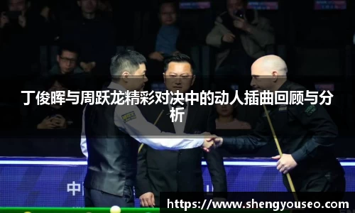 丁俊晖与周跃龙精彩对决中的动人插曲回顾与分析