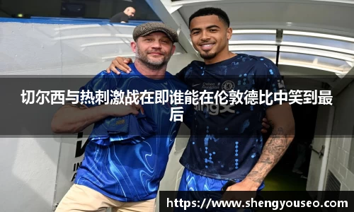 切尔西与热刺激战在即谁能在伦敦德比中笑到最后