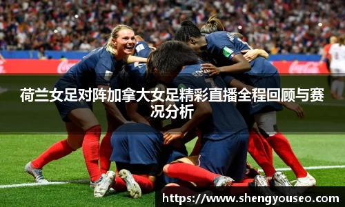 荷兰女足对阵加拿大女足精彩直播全程回顾与赛况分析