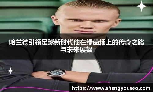 哈兰德引领足球新时代他在绿茵场上的传奇之路与未来展望