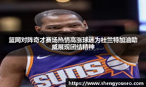 篮网对阵奇才赛场热情高涨球迷为杜兰特加油助威展现团结精神