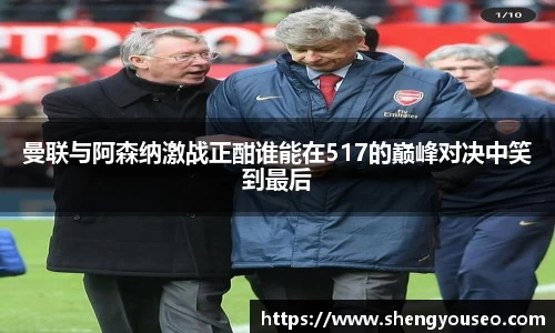 曼联与阿森纳激战正酣谁能在517的巅峰对决中笑到最后