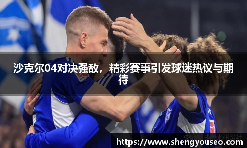 沙克尔04对决强敌，精彩赛事引发球迷热议与期待