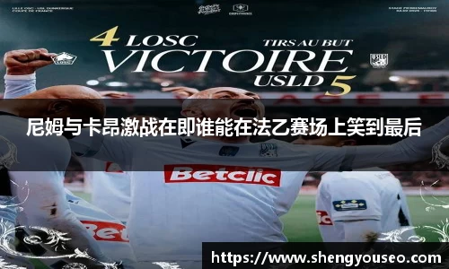 尼姆与卡昂激战在即谁能在法乙赛场上笑到最后