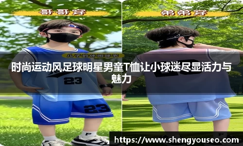时尚运动风足球明星男童T恤让小球迷尽显活力与魅力