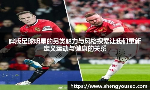 胖版足球明星的另类魅力与风格探索让我们重新定义运动与健康的关系